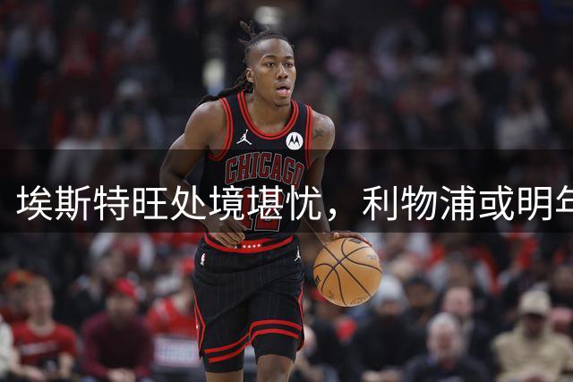 埃斯特旺处境堪忧，利物浦或明年引进